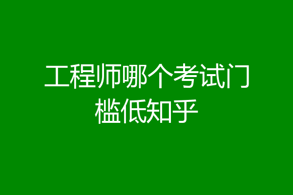 工程师哪个考试门槛低知乎