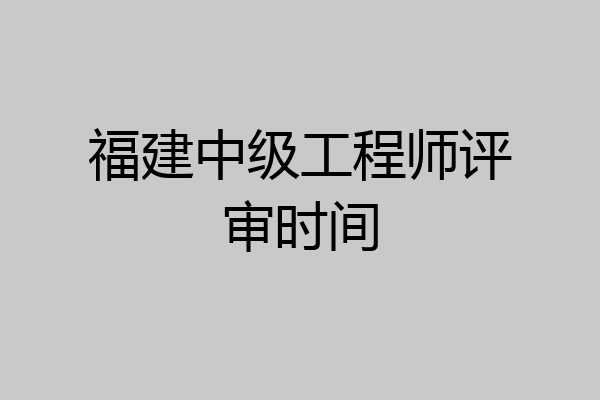 福建中级工程师评审时间