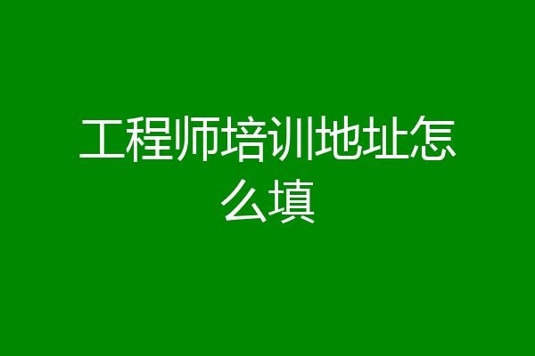工程师培训地址怎么填