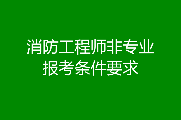 消防工程师非专业报考条件要求