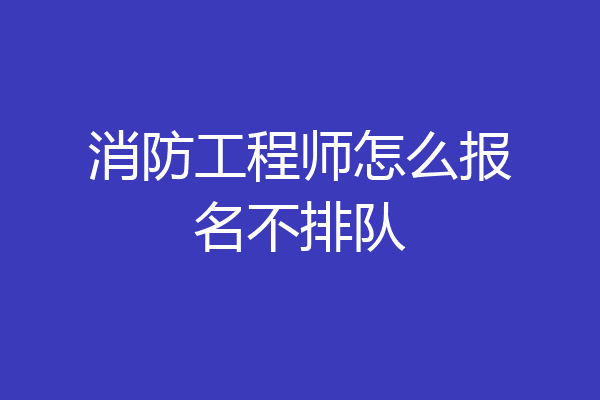 消防工程师怎么报名不排队
