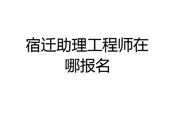 宿迁助理工程师在哪报名
