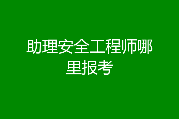 助理安全工程师哪里报考