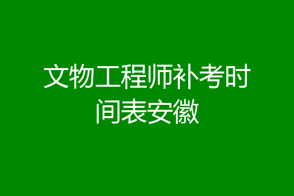 文物工程师补考时间表安徽