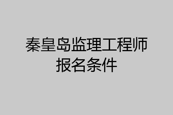 秦皇岛监理工程师报名条件