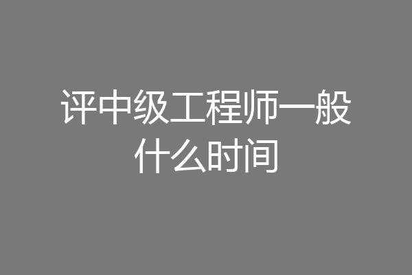 评中级工程师一般什么时间