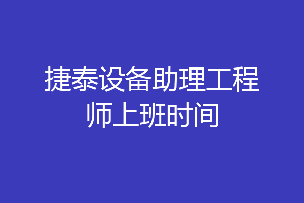 捷泰设备助理工程师上班时间