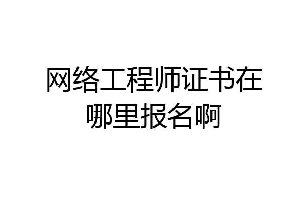 网络工程师证书在哪里报名啊
