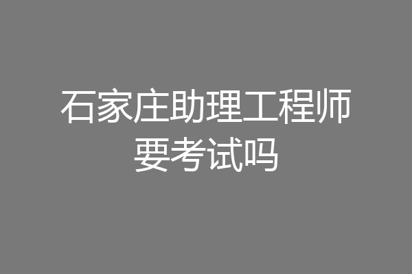 石家庄助理工程师要考试吗