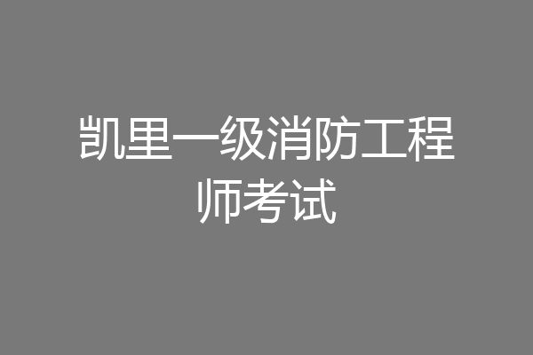 凯里一级消防工程师考试