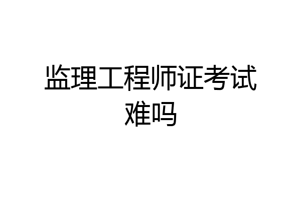 监理工程师证考试难吗