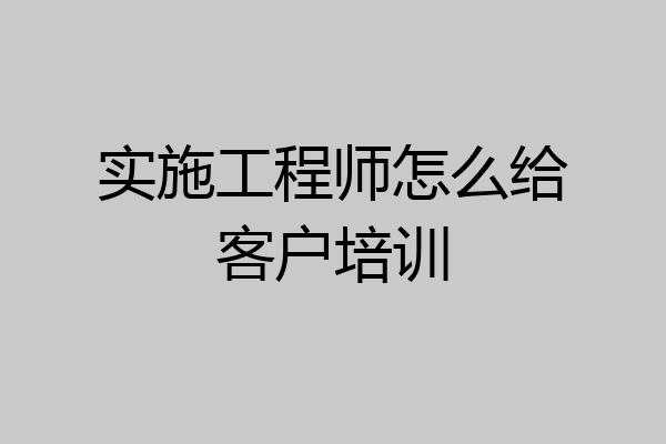 实施工程师怎么给客户培训