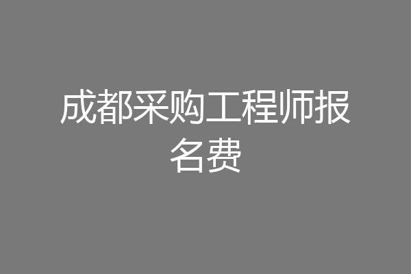 成都采购工程师报名费