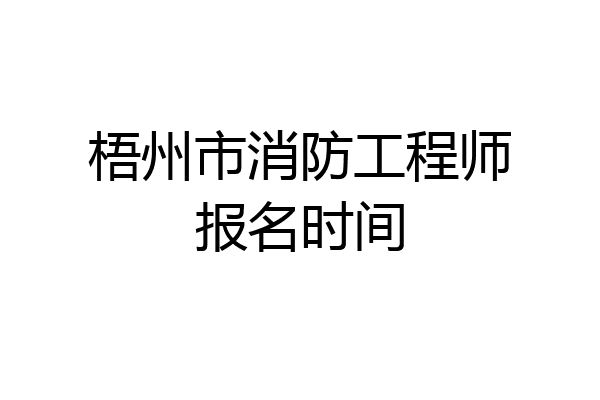梧州市消防工程师报名时间