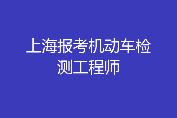 上海报考机动车检测工程师