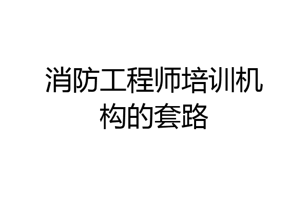 消防工程师培训机构的套路