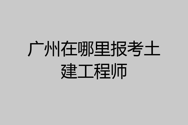 广州在哪里报考土建工程师