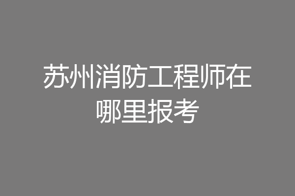 苏州消防工程师在哪里报考
