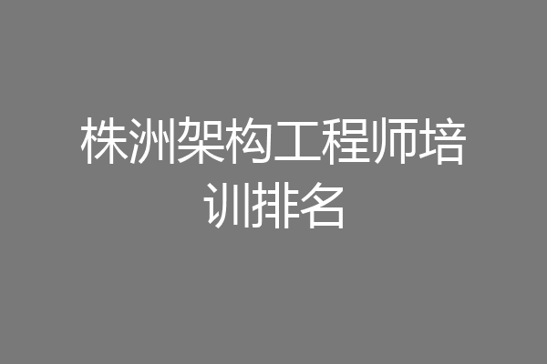 株洲架构工程师培训排名