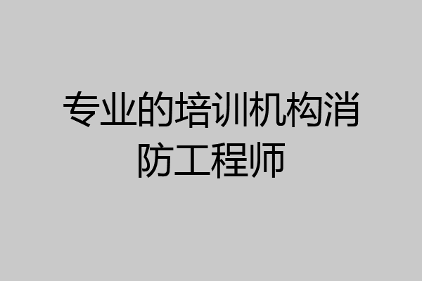 专业的培训机构消防工程师