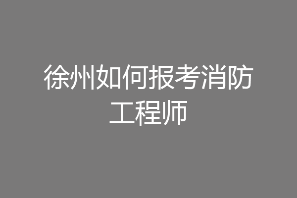 徐州如何报考消防工程师