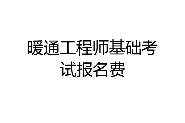 暖通工程师基础考试报名费