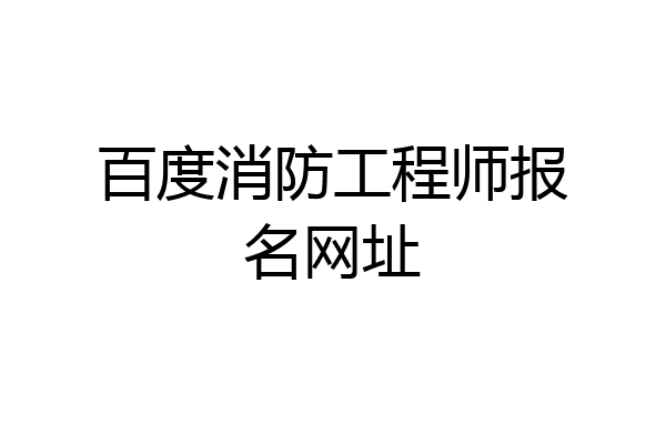 百度消防工程师报名网址