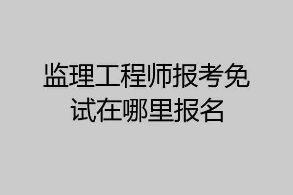 监理工程师报考免试在哪里报名