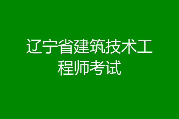 辽宁省建筑技术工程师考试