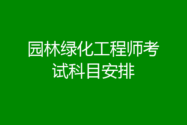 园林绿化工程师考试科目安排