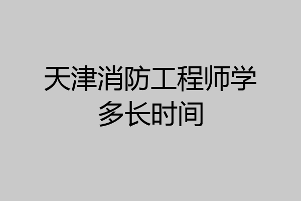 天津消防工程师学多长时间