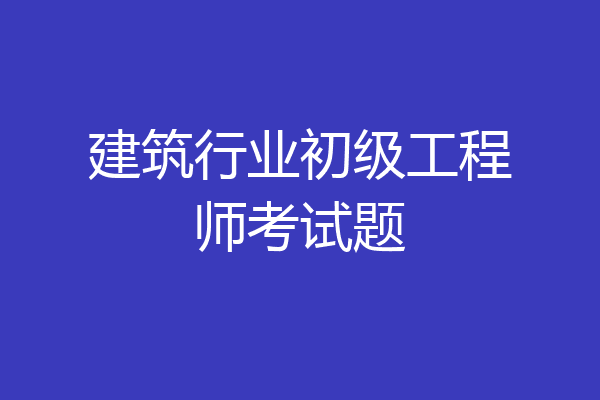建筑行业初级工程师考试题