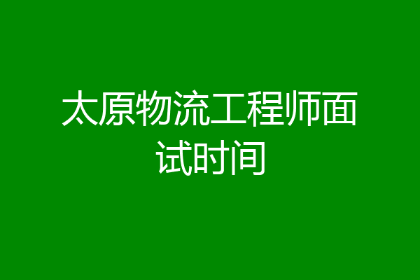 太原物流工程师面试时间