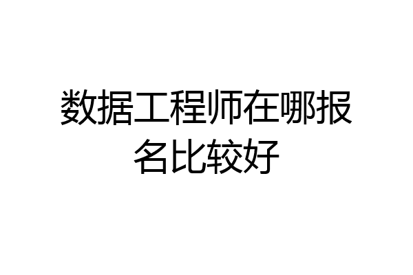 数据工程师在哪报名比较好