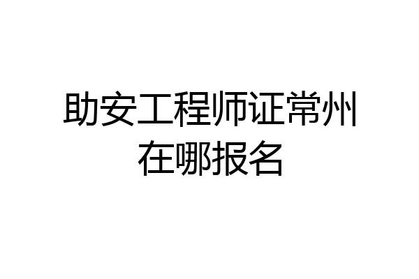 助安工程师证常州在哪报名