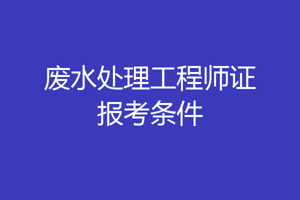废水处理工程师证报考条件
