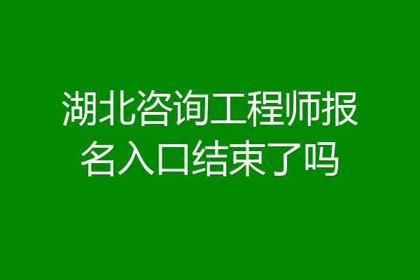 湖北咨询工程师报名入口结束了吗