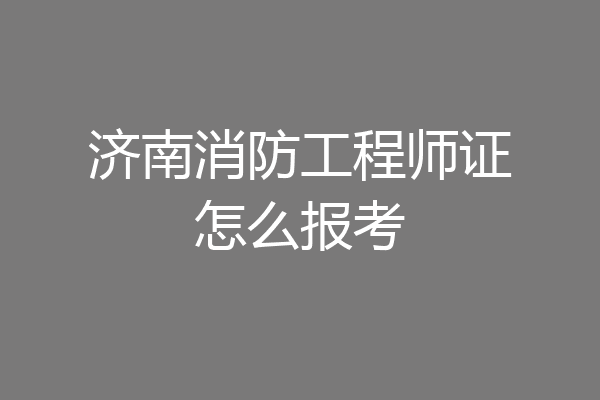 济南消防工程师证怎么报考