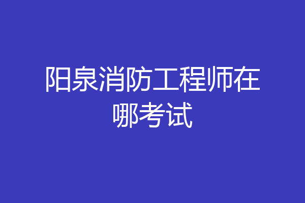 阳泉消防工程师在哪考试
