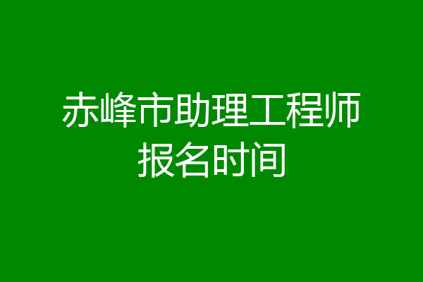 赤峰市助理工程师报名时间