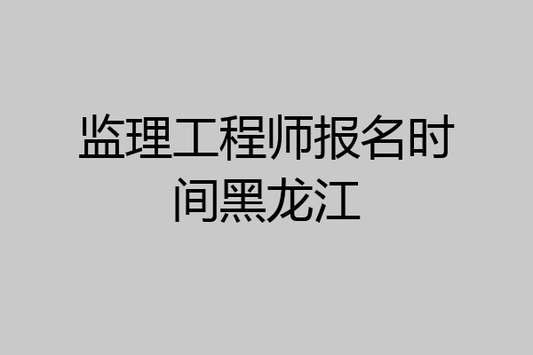 监理工程师报名时间黑龙江