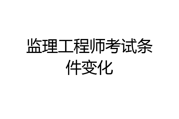 监理工程师考试条件变化