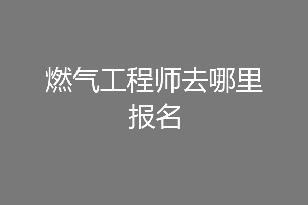 燃气工程师去哪里报名