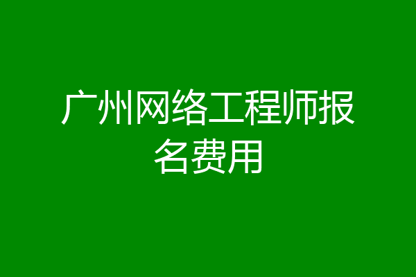 广州网络工程师报名费用