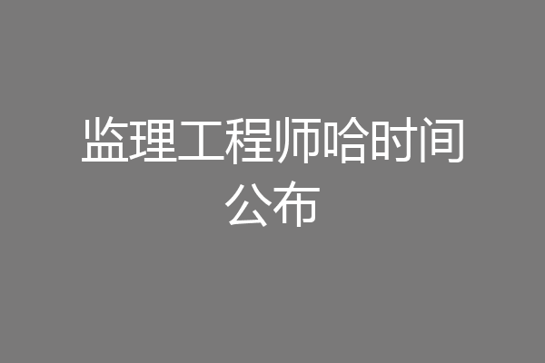 监理工程师哈时间公布