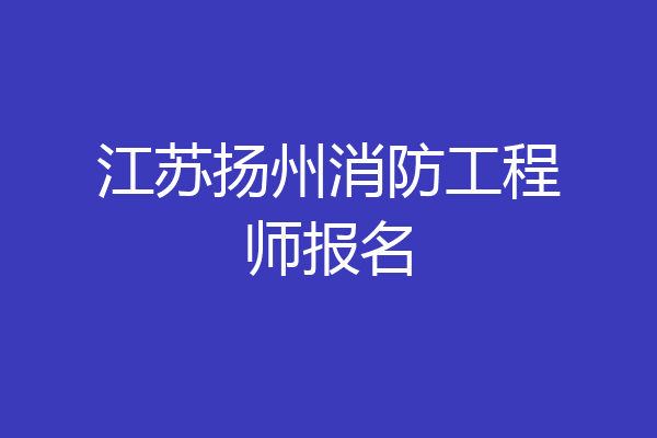 江苏扬州消防工程师报名