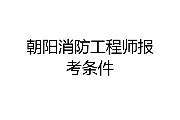 朝阳消防工程师报考条件