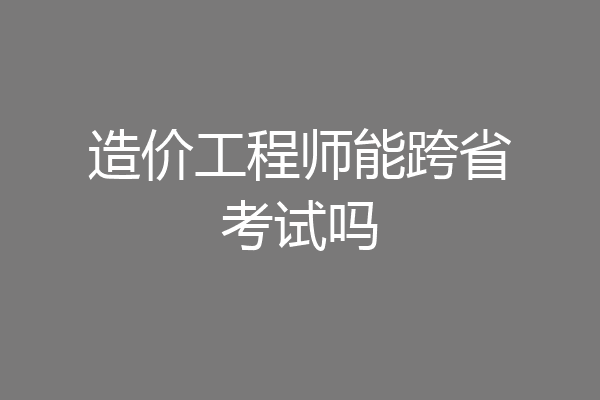 造价工程师能跨省考试吗