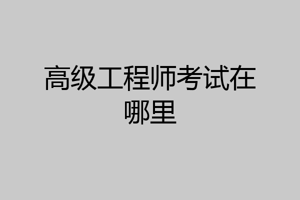 高级工程师考试在哪里