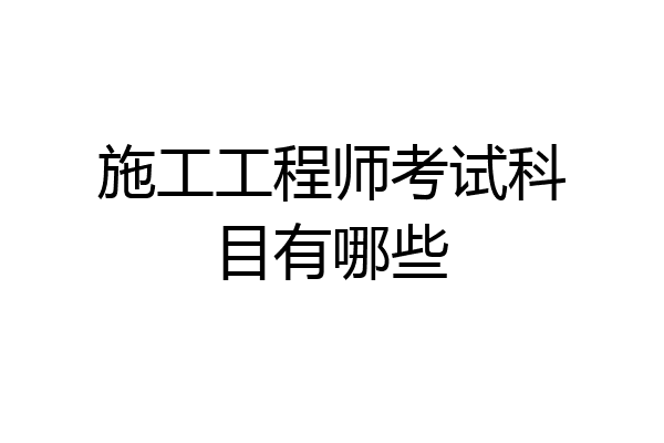 施工工程师考试科目有哪些